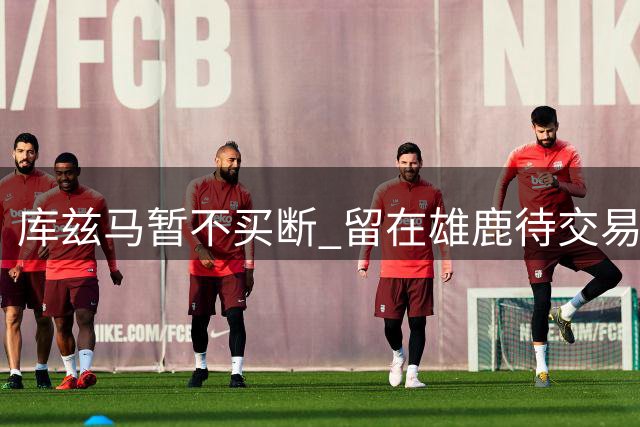 库兹马暂不买断 留在雄鹿待交易