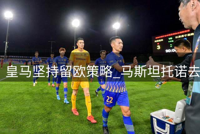 皇马坚持留欧策略 马斯坦托诺去向成焦点